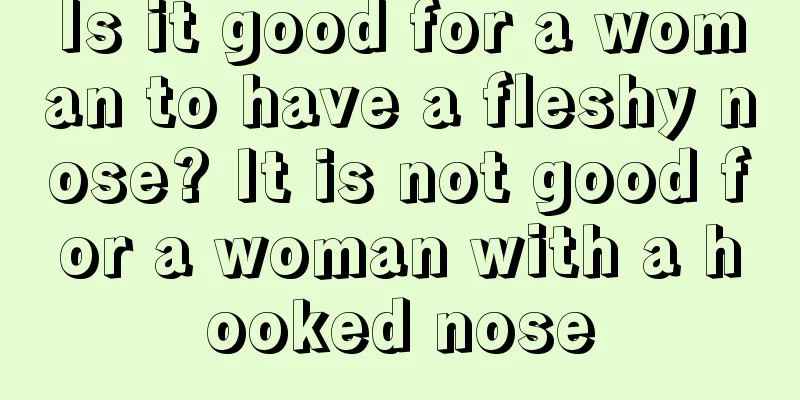 Is it good for a woman to have a fleshy nose? It is not good for a woman with a hooked nose