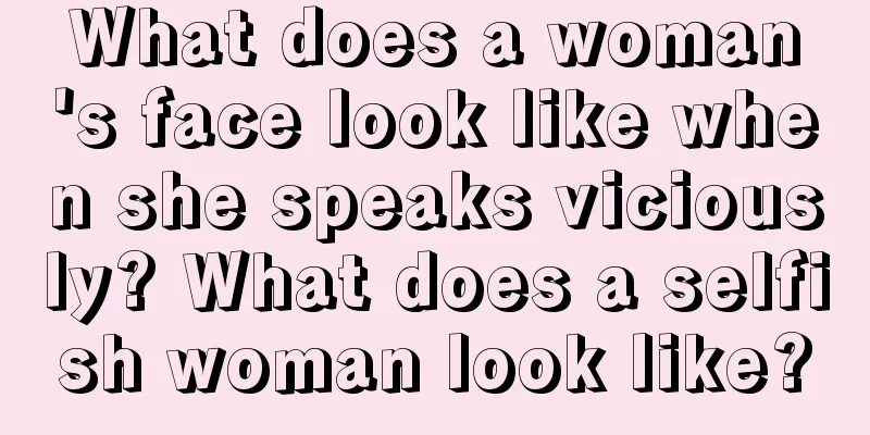 What does a woman's face look like when she speaks viciously? What does a selfish woman look like?
