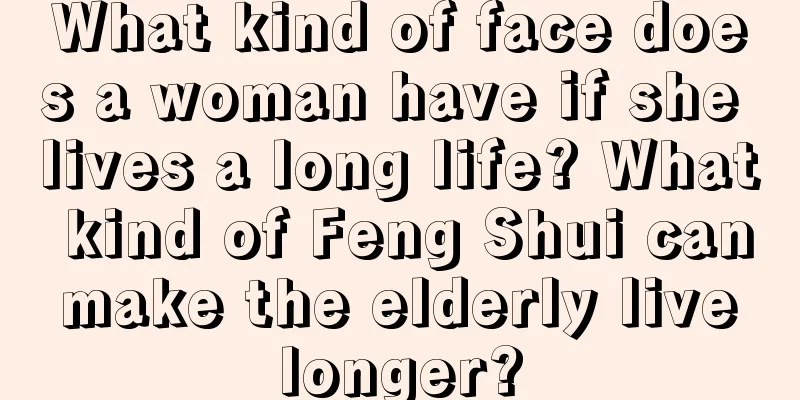 What kind of face does a woman have if she lives a long life? What kind of Feng Shui can make the elderly live longer?