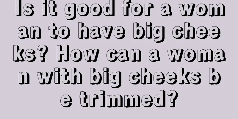 Is it good for a woman to have big cheeks? How can a woman with big cheeks be trimmed?
