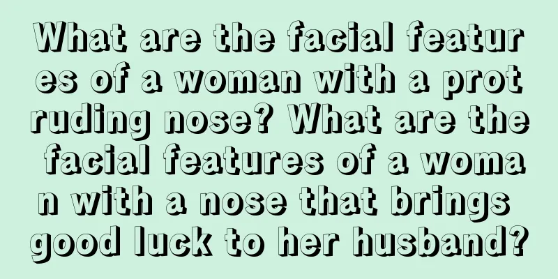 What are the facial features of a woman with a protruding nose? What are the facial features of a woman with a nose that brings good luck to her husband?