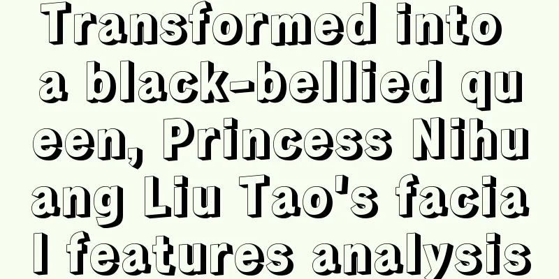 Transformed into a black-bellied queen, Princess Nihuang Liu Tao's facial features analysis