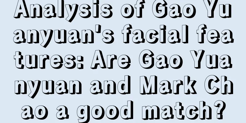 Analysis of Gao Yuanyuan's facial features: Are Gao Yuanyuan and Mark Chao a good match?