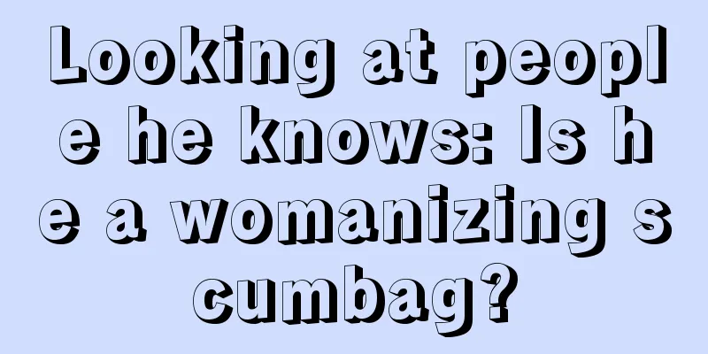 Looking at people he knows: Is he a womanizing scumbag?
