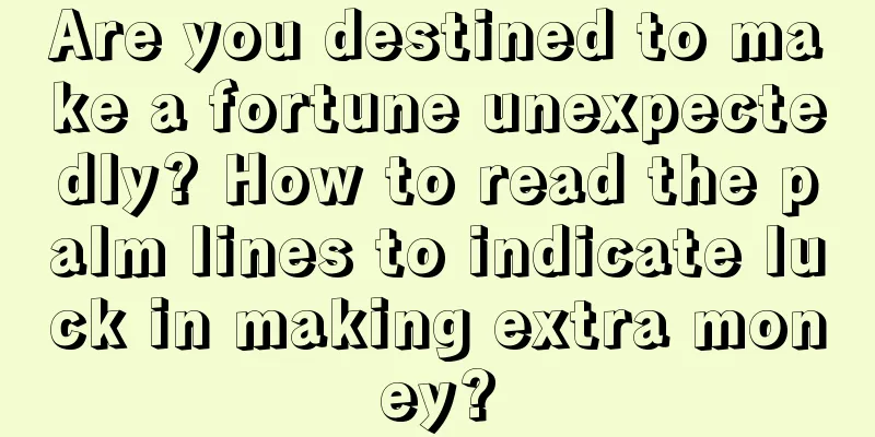 Are you destined to make a fortune unexpectedly? How to read the palm lines to indicate luck in making extra money?