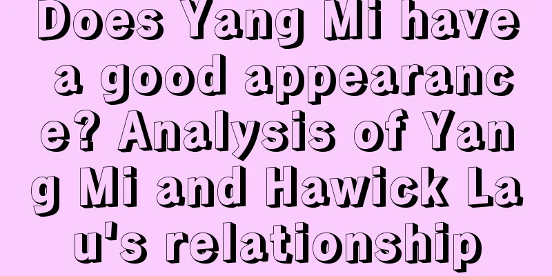 Does Yang Mi have a good appearance? Analysis of Yang Mi and Hawick Lau's relationship