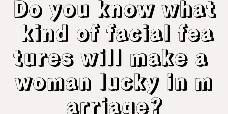 Do you know what kind of facial features will make a woman lucky in marriage?