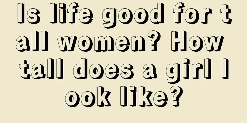 Is life good for tall women? How tall does a girl look like?
