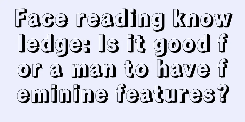 Face reading knowledge: Is it good for a man to have feminine features?
