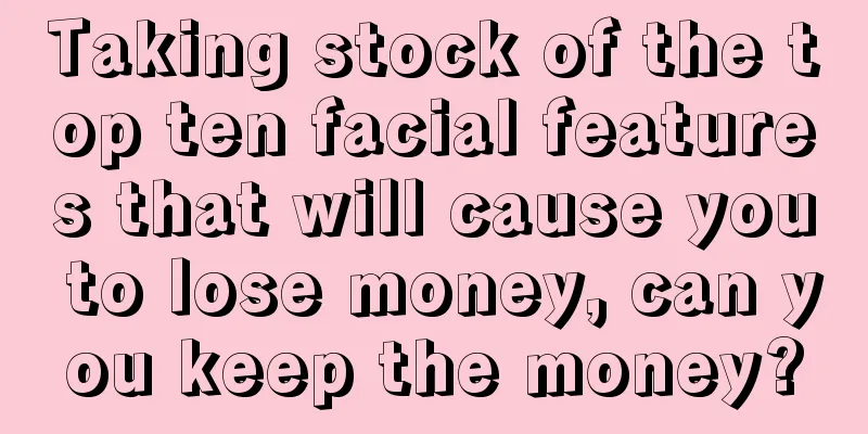 Taking stock of the top ten facial features that will cause you to lose money, can you keep the money?