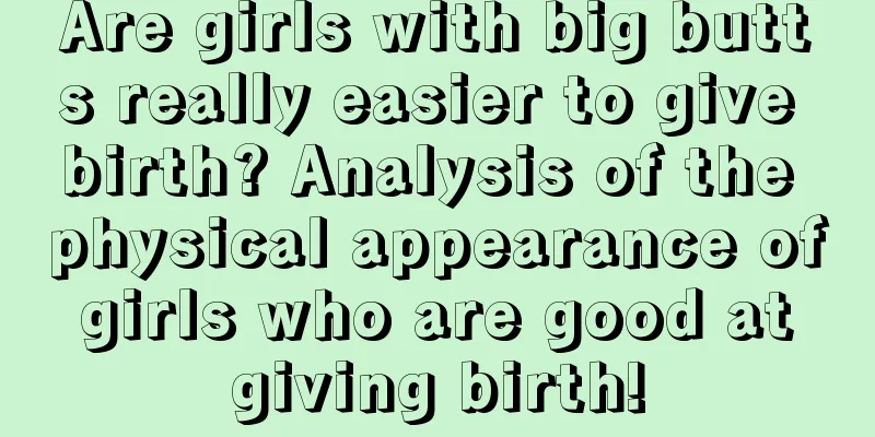 Are girls with big butts really easier to give birth? Analysis of the physical appearance of girls who are good at giving birth!