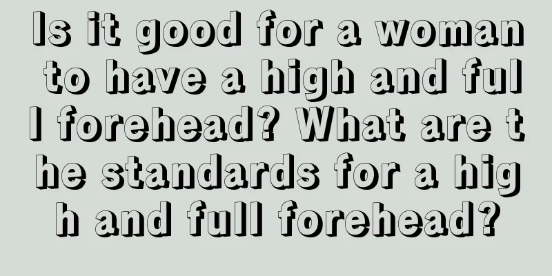 Is it good for a woman to have a high and full forehead? What are the standards for a high and full forehead?