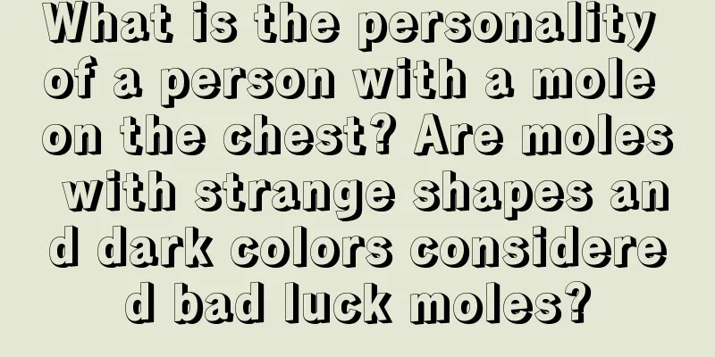 What is the personality of a person with a mole on the chest? Are moles with strange shapes and dark colors considered bad luck moles?
