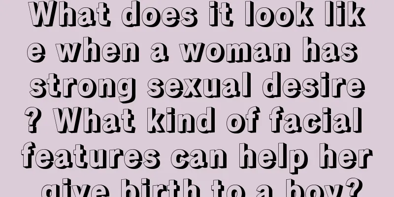 What does it look like when a woman has strong sexual desire? What kind of facial features can help her give birth to a boy?