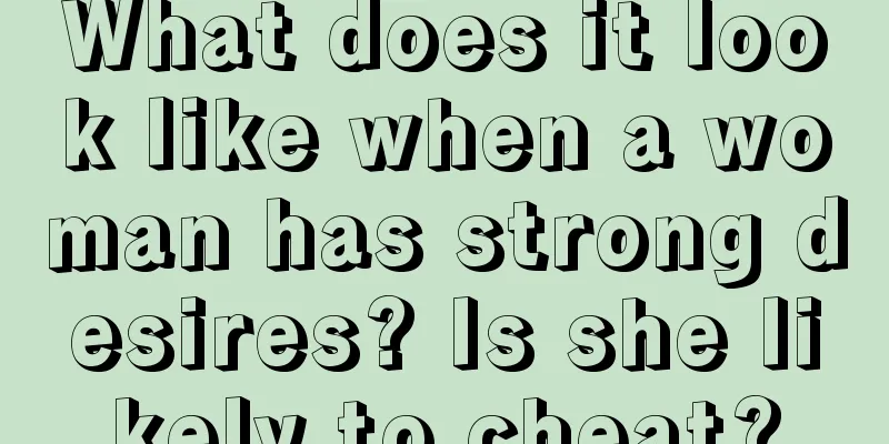 What does it look like when a woman has strong desires? Is she likely to cheat?