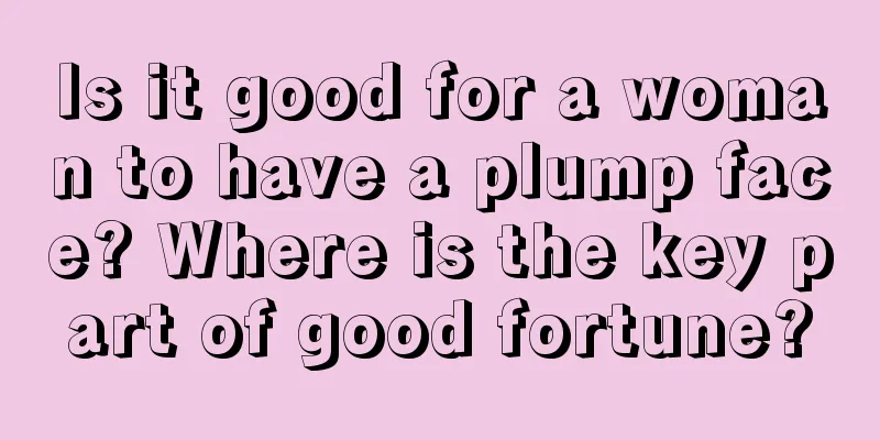 Is it good for a woman to have a plump face? Where is the key part of good fortune?