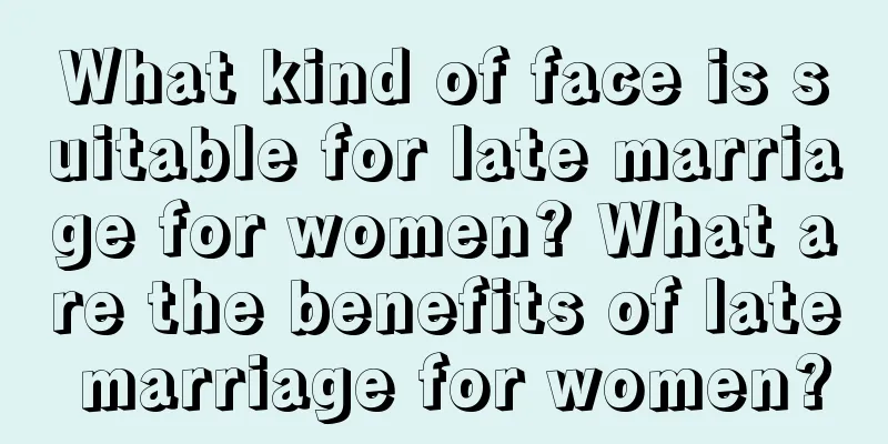 What kind of face is suitable for late marriage for women? What are the benefits of late marriage for women?