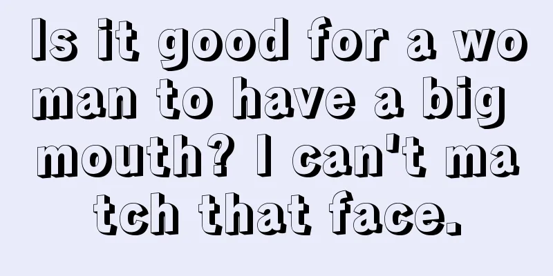 Is it good for a woman to have a big mouth? I can't match that face.