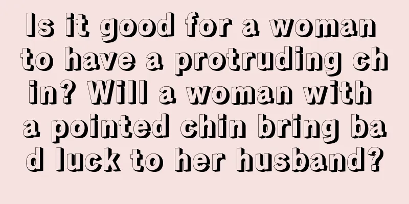Is it good for a woman to have a protruding chin? Will a woman with a pointed chin bring bad luck to her husband?