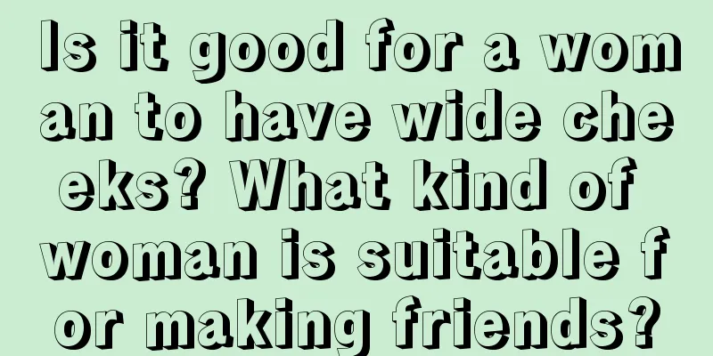 Is it good for a woman to have wide cheeks? What kind of woman is suitable for making friends?
