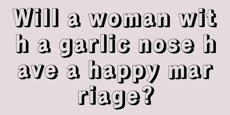 Will a woman with a garlic nose have a happy marriage?