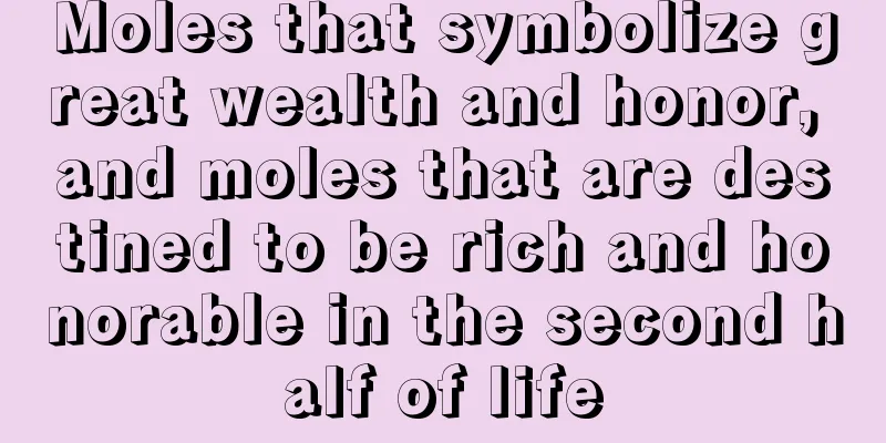 Moles that symbolize great wealth and honor, and moles that are destined to be rich and honorable in the second half of life