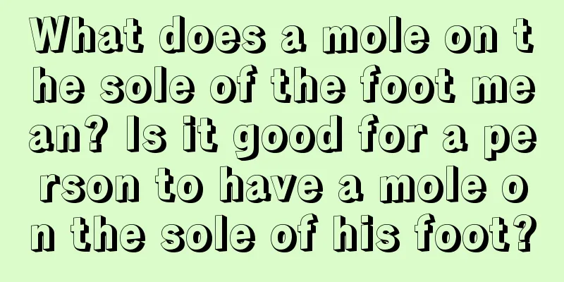 What does a mole on the sole of the foot mean? Is it good for a person to have a mole on the sole of his foot?