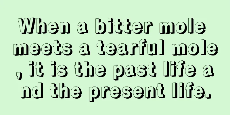 When a bitter mole meets a tearful mole, it is the past life and the present life.