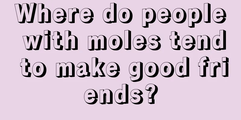 Where do people with moles tend to make good friends?