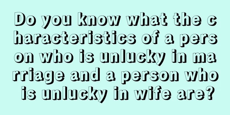 Do you know what the characteristics of a person who is unlucky in marriage and a person who is unlucky in wife are?