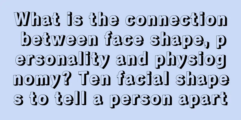 What is the connection between face shape, personality and physiognomy? Ten facial shapes to tell a person apart