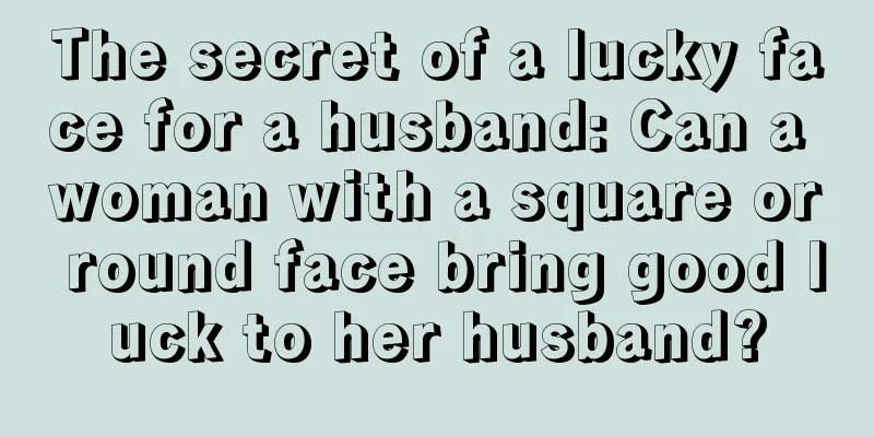 The secret of a lucky face for a husband: Can a woman with a square or round face bring good luck to her husband?