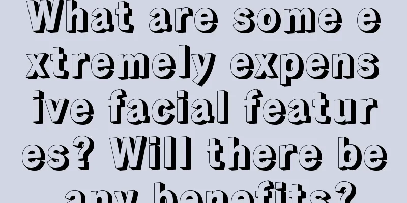 What are some extremely expensive facial features? Will there be any benefits?