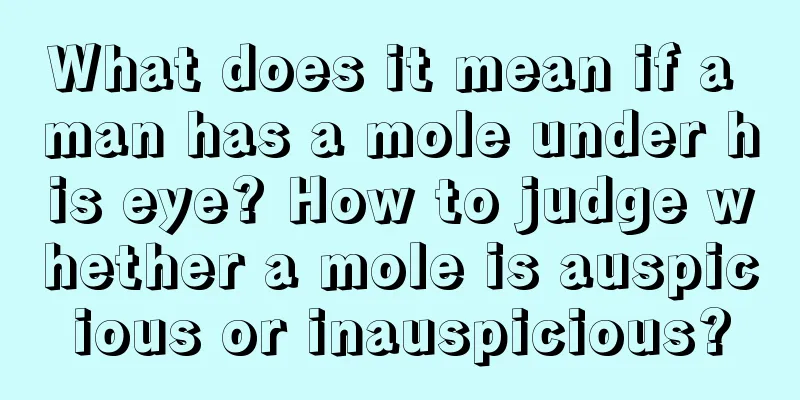 What does it mean if a man has a mole under his eye? How to judge whether a mole is auspicious or inauspicious?
