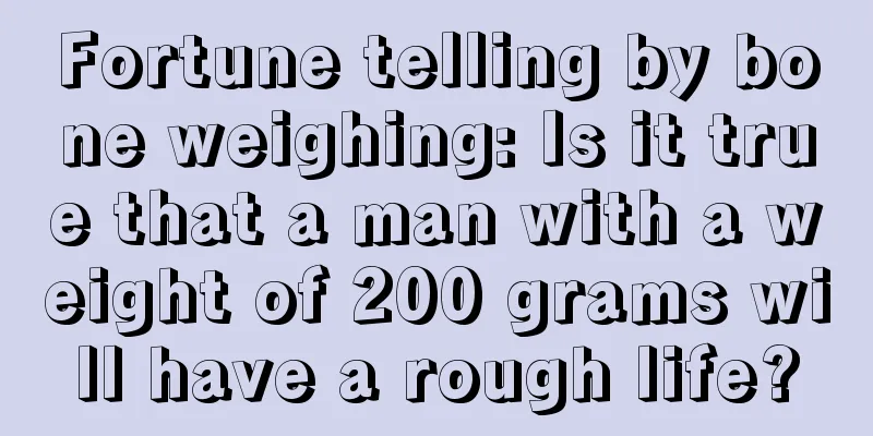 Fortune telling by bone weighing: Is it true that a man with a weight of 200 grams will have a rough life?