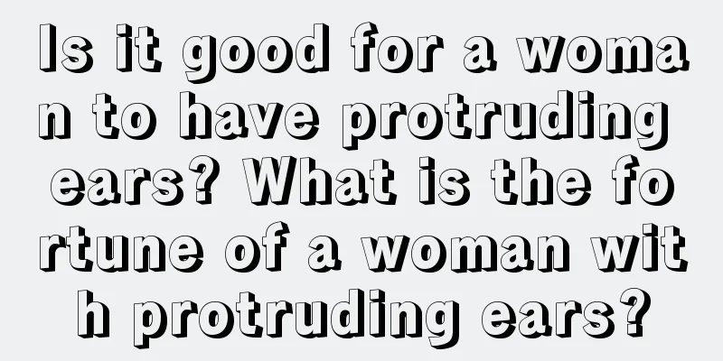 Is it good for a woman to have protruding ears? What is the fortune of a woman with protruding ears?
