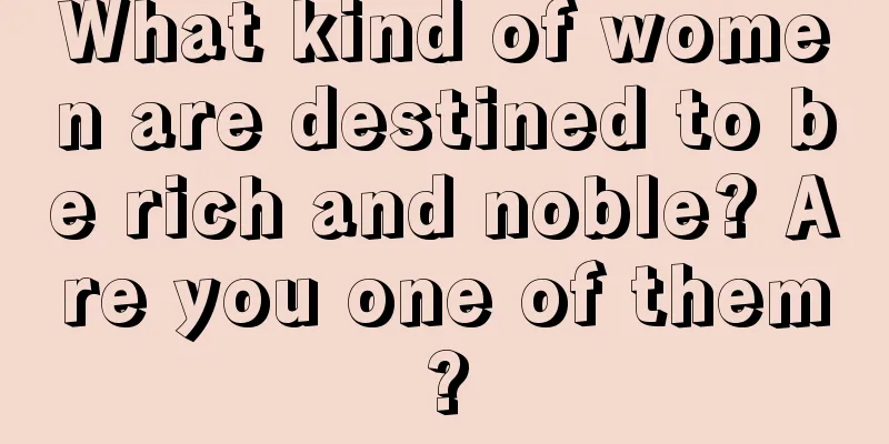 What kind of women are destined to be rich and noble? Are you one of them?