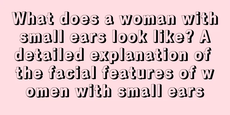 What does a woman with small ears look like? A detailed explanation of the facial features of women with small ears