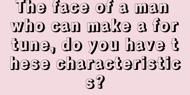 The face of a man who can make a fortune, do you have these characteristics?