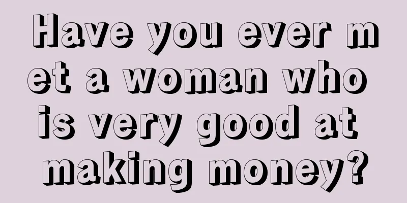 Have you ever met a woman who is very good at making money?