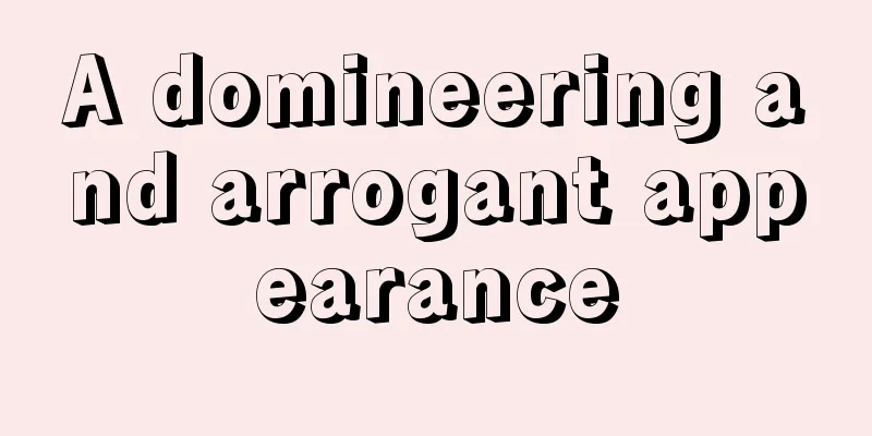 A domineering and arrogant appearance
