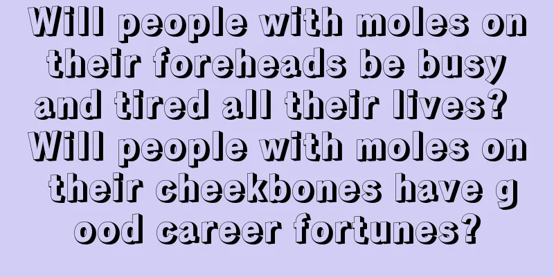 Will people with moles on their foreheads be busy and tired all their lives? Will people with moles on their cheekbones have good career fortunes?