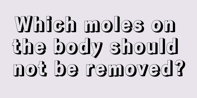 Which moles on the body should not be removed?