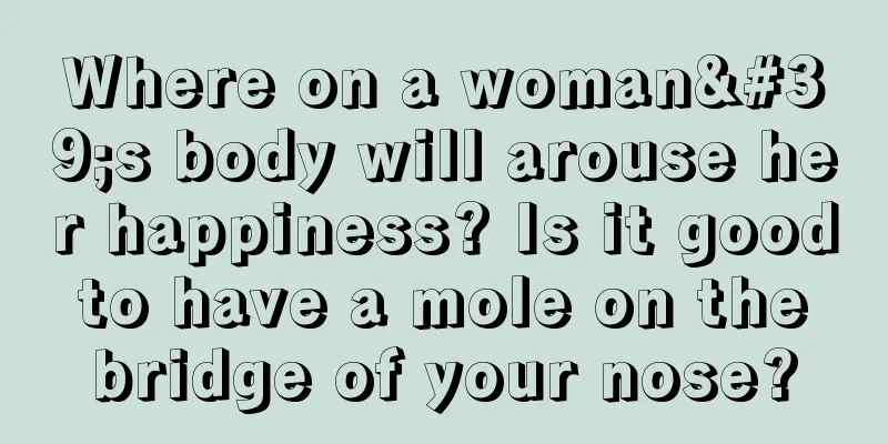 Where on a woman's body will arouse her happiness? Is it good to have a mole on the bridge of your nose?