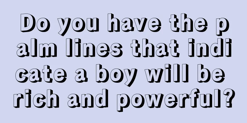 Do you have the palm lines that indicate a boy will be rich and powerful?