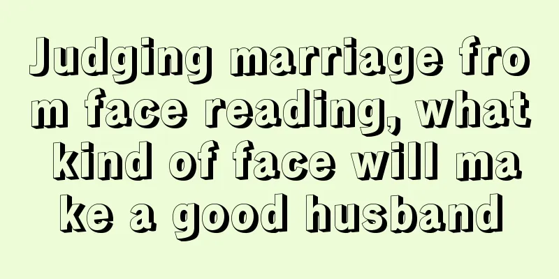 Judging marriage from face reading, what kind of face will make a good husband