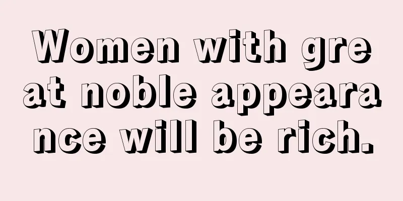 Women with great noble appearance will be rich.