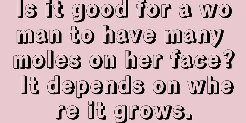 Is it good for a woman to have many moles on her face? It depends on where it grows.