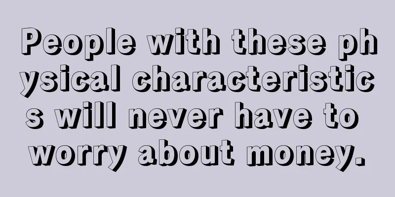 People with these physical characteristics will never have to worry about money.