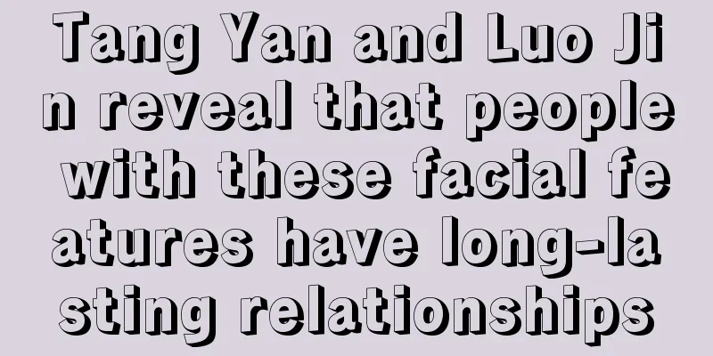 Tang Yan and Luo Jin reveal that people with these facial features have long-lasting relationships